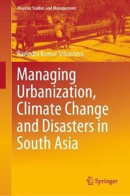Managing Urbanization, Climate Change and Disasters in South Asia - Ravindra Kumar Srivastava - cover