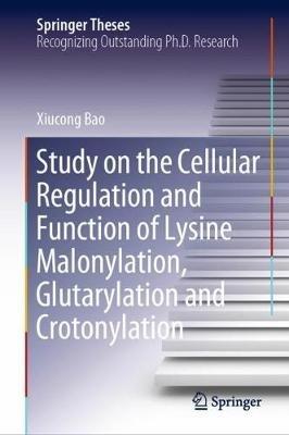 Study on the Cellular Regulation and Function of Lysine Malonylation, Glutarylation and Crotonylation - Xiucong Bao - cover