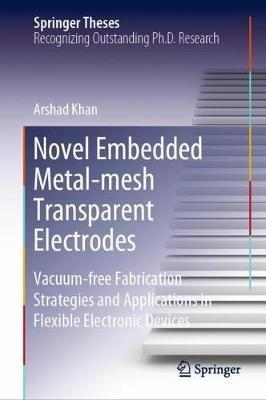 Novel Embedded Metal-mesh Transparent Electrodes: Vacuum-free Fabrication Strategies and Applications in Flexible Electronic Devices - Arshad Khan - cover