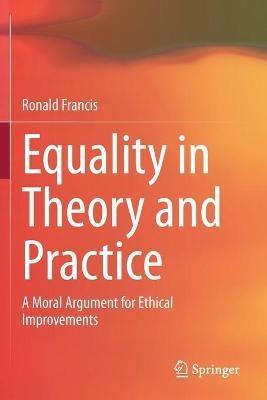 Equality in Theory and Practice: A Moral Argument for Ethical Improvements - Ronald Francis - cover