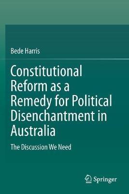 Constitutional Reform as a Remedy for Political Disenchantment in Australia: The Discussion We Need - Bede Harris - cover