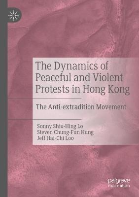 The Dynamics of Peaceful and Violent Protests in Hong Kong: The Anti-extradition Movement - Sonny Shiu-Hing Lo,Steven Chung-Fun Hung,Jeff Hai-Chi Loo - cover