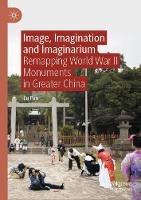 Image, Imagination and Imaginarium: Remapping World War II Monuments in Greater China - Lu Pan - cover