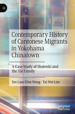 Contemporary History of Cantonese Migrants in Yokohama Chinatown: A Case Study of Shatenki and the Xie Family - Yee Lam Elim Wong,Tai Wei Lim - cover