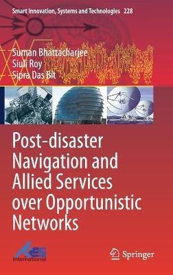 Post-disaster Navigation and Allied Services over Opportunistic Networks - Suman Bhattacharjee,Siuli Roy,Sipra Das Bit - cover