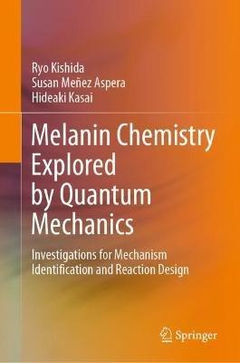 Melanin Chemistry Explored by Quantum Mechanics: Investigations for Mechanism Identification and Reaction Design - Ryo Kishida,Susan Meñez Aspera,Hideaki Kasai - cover