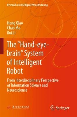 The “Hand-eye-brain” System of Intelligent Robot: From Interdisciplinary Perspective of Information Science and Neuroscience - Hong Qiao,Chao Ma,Rui Li - cover