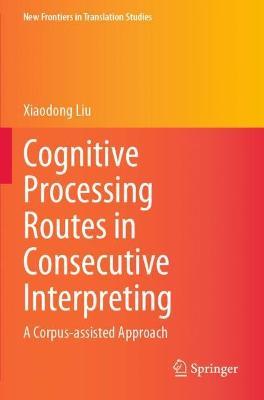 Cognitive Processing Routes in Consecutive Interpreting: A Corpus-assisted Approach - Xiaodong Liu - cover