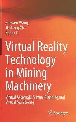 Virtual Reality Technology in Mining Machinery: Virtual Assembly, Virtual Planning and Virtual Monitoring - Xuewen Wang,Jiacheng Xie,Suhua Li - cover