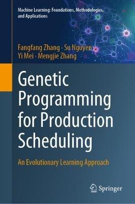 Genetic Programming for Production Scheduling: An Evolutionary Learning Approach - Fangfang Zhang,Su Nguyen,Yi Mei - cover