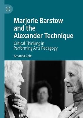 Marjorie Barstow and the Alexander Technique: Critical Thinking in Performing Arts Pedagogy - Amanda Cole - cover