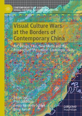 Visual Culture Wars at the Borders of Contemporary China: Art, Design, Film, New Media and the Prospects of “Post-West” Contemporaneity - cover