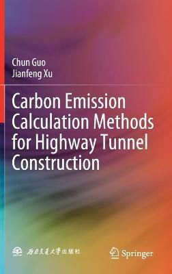 Carbon Emission Calculation Methods for Highway Tunnel Construction - Chun Guo,Jianfeng Xu - cover