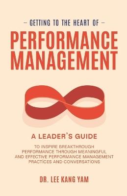 Getting to the Heart of Performance Management: A Leader's Guide to Inspire Breakthrough Performance through Meaningful and Effective Performance Management Practices and Conversations - Lee Kang Yam (Edd) - cover
