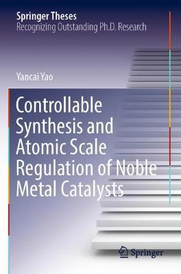 Controllable Synthesis and Atomic Scale Regulation of Noble Metal Catalysts - Yancai Yao - cover