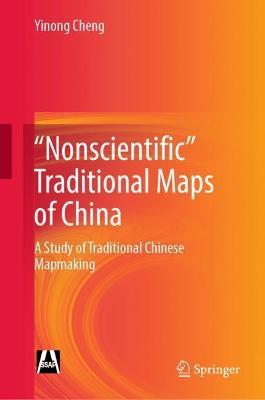 "Nonscientific” Traditional Maps of China: A Study of Traditional Chinese Mapmaking - Yinong Cheng - cover