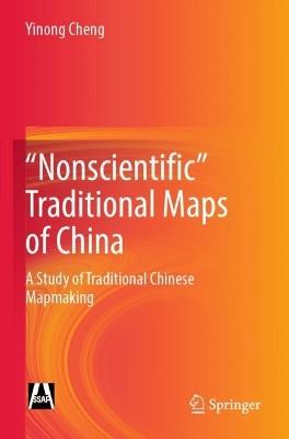 "Nonscientific” Traditional Maps of China: A Study of Traditional Chinese Mapmaking - Yinong Cheng - cover