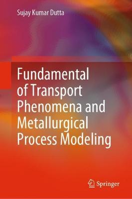Fundamental of Transport Phenomena and Metallurgical Process Modeling - Sujay Kumar Dutta - cover