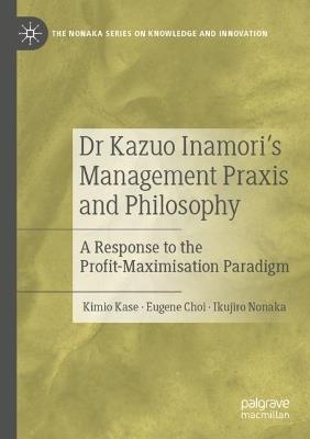 Dr Kazuo Inamori’s Management  Praxis and Philosophy: A Response to the Profit-Maximisation Paradigm - Kimio Kase,Eugene Choi,Ikujiro Nonaka - cover