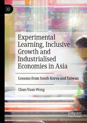Experimental Learning, Inclusive Growth and Industrialised Economies in Asia: Lessons from South Korea and Taiwan - Chan-Yuan Wong - cover