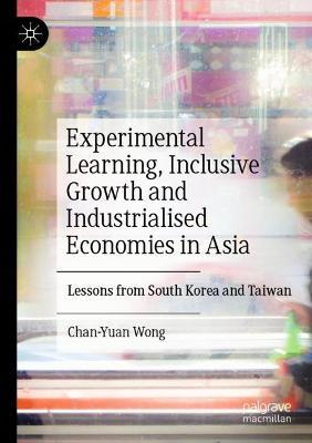 Experimental Learning, Inclusive Growth and Industrialised Economies in Asia: Lessons from South Korea and Taiwan - Chan-Yuan Wong - cover
