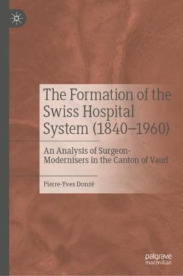The Formation of the Swiss Hospital System (1840–1960): An Analysis of Surgeon-Modernisers in the Canton of Vaud - Pierre-Yves Donzé - cover