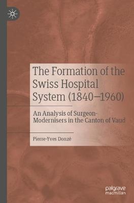 The Formation of the Swiss Hospital System (1840–1960): An Analysis of Surgeon-Modernisers in the Canton of Vaud - Pierre-Yves Donzé - cover