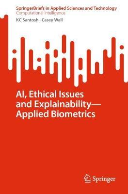 AI, Ethical Issues and Explainability—Applied Biometrics - KC Santosh,Casey Wall - cover