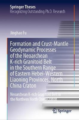 Formation and Crust-Mantle Geodynamic Processes of the Neoarchean K-rich Granitoid Belt in the Southern Range of Eastern Hebei-Western Liaoning Provinces, North China Craton: Neoarchean K-rich Granitoid Belt in the Northern North China Craton - Jinghao Fu - cover