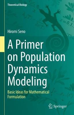 A Primer on Population Dynamics Modeling: Basic Ideas for Mathematical Formulation - Hiromi Seno - cover