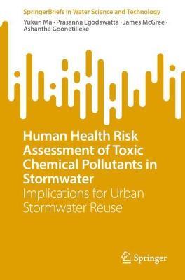Human Health Risk Assessment of Toxic Chemical Pollutants in Stormwater: Implications for Urban Stormwater Reuse - Yukun Ma,Prasanna Egodawatta,James McGree - cover