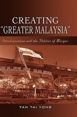 Creating ""Greater Malaysia: Decolonization and the Politics of Merger - Tan Tai Yong - cover