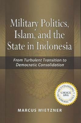 Military Politics, Islam and the State in Indonesia: From Turbulent Transition to Democratic Consolidation - cover