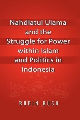 Nahdlatul Ulama and the Struggle for Power within Islam and Politics in Indonesia - Robin Bush - cover