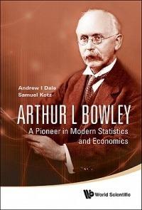Arthur L Bowley: A Pioneer In Modern Statistics And Economics - Samuel Kotz,Andrew I Dale - cover