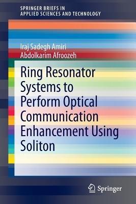 Ring Resonator Systems to Perform Optical Communication Enhancement Using Soliton - Iraj Sadegh Amiri,Abdolkarim Afroozeh - cover