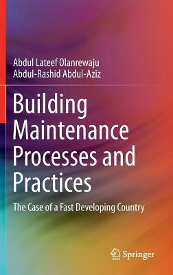 Building Maintenance Processes and Practices: The Case of a Fast Developing Country - Abdul Lateef Olanrewaju,Abdul-Rashid Abdul-Aziz - cover