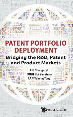 Patent Portfolio Deployment: Bridging The R&d, Patent And Product Markets - Shang-jyh Liu,Anna Hoi Yan Fong,Tony Yuhong Lan - cover