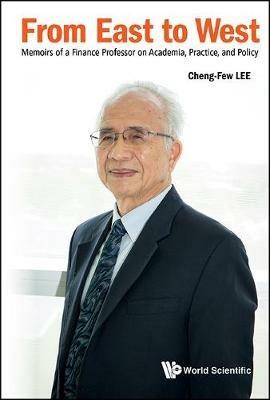 From East To West: Memoirs Of A Finance Professor On Academia, Practice, And Policy - Cheng Few Lee - cover