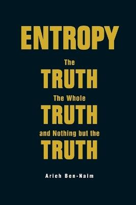 Entropy: The Truth, The Whole Truth, And Nothing But The Truth - Arieh Ben-Naim - cover