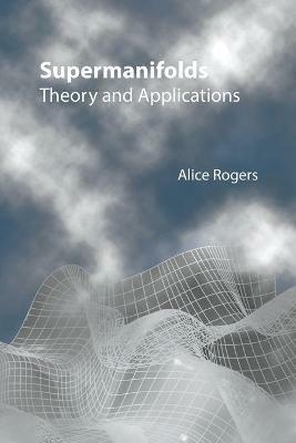 Supermanifolds: Theory And Applications - Alice Rogers - cover