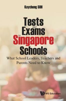 Tests And Exams In Singapore Schools: What School Leaders, Teachers And Parents Need To Know - Kay Cheng Soh - cover