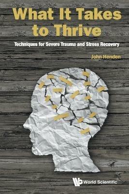 What It Takes To Thrive: Techniques For Severe Trauma And Stress Recovery - John Henden - cover