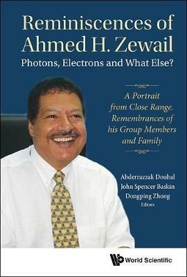 Reminiscences Of Ahmed H.zewail: Photons, Electrons And What Else? - A Portrait From Close Range. Remembrances Of His Group Members And Family - cover