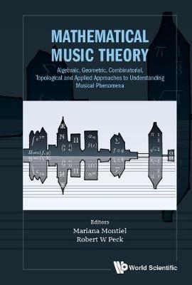 Mathematical Music Theory: Algebraic, Geometric, Combinatorial, Topological And Applied Approaches To Understanding Musical Phenomena - cover