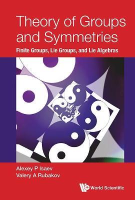 Theory Of Groups And Symmetries: Finite Groups, Lie Groups, And Lie Algebras - Alexey P Isaev,Valery A Rubakov - cover
