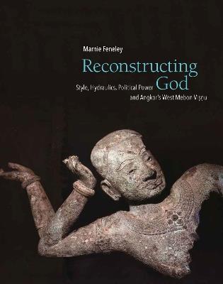 Reconstructing God: Style, Hydraulics, Political Power and Angkor's West Mebon Visnu - Marnie Feneley - cover