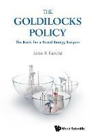 Goldilocks Policy, The: The Basis For A Grand Energy Bargain - John R Fanchi - cover