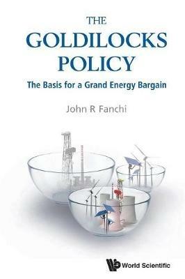 Goldilocks Policy, The: The Basis For A Grand Energy Bargain - John R Fanchi - cover