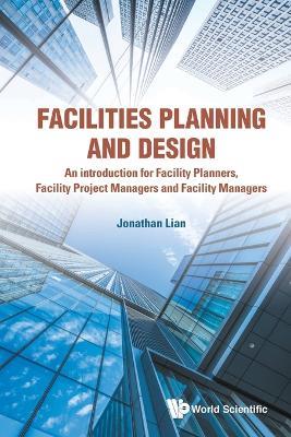 Facilities Planning And Design - An Introduction For Facility Planners, Facility Project Managers And Facility Managers - Jonathan Khin Ming Lian - cover